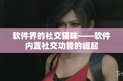 软件界的社交猫咪——软件内置社交功能的崛起