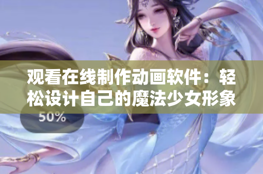 观看在线制作动画软件：轻松设计自己的魔法少女形象