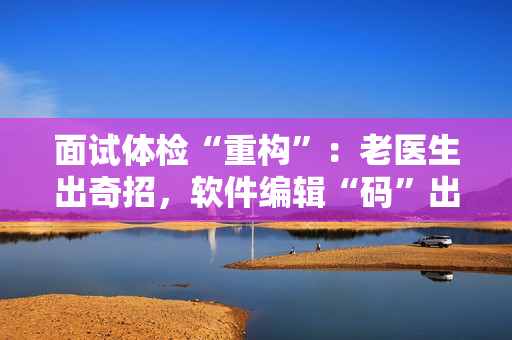 面试体检“重构”：老医生出奇招，软件编辑“码”出好体质