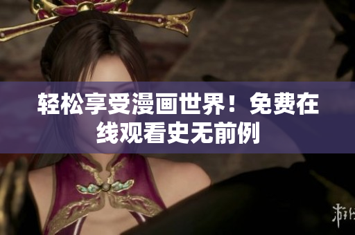 轻松享受漫画世界！免费在线观看史无前例