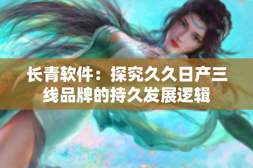 长青软件：探究久久日产三线品牌的持久发展逻辑