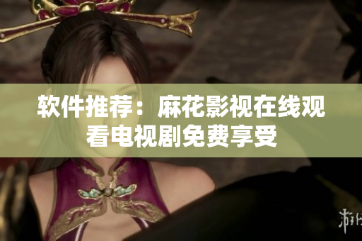 软件推荐：麻花影视在线观看电视剧免费享受