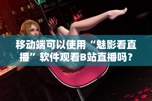 移动端可以使用“魅影看直播”软件观看B站直播吗？