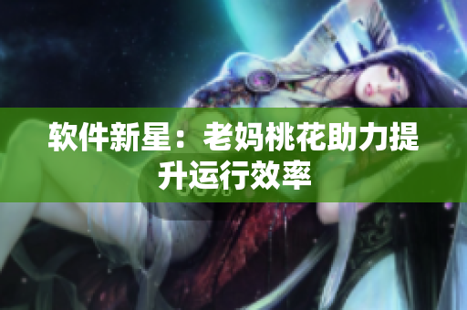 软件新星：老妈桃花助力提升运行效率
