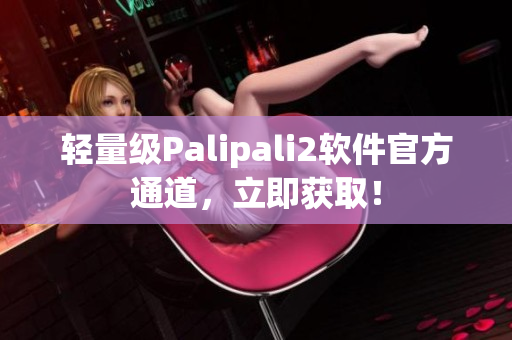 轻量级Palipali2软件官方通道，立即获取！