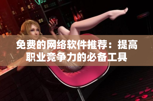 免费的网络软件推荐：提高职业竞争力的必备工具
