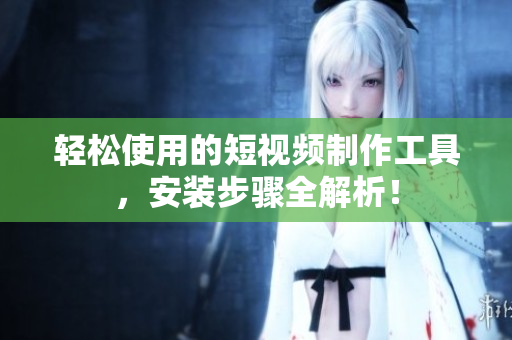 轻松使用的短视频制作工具，安装步骤全解析！