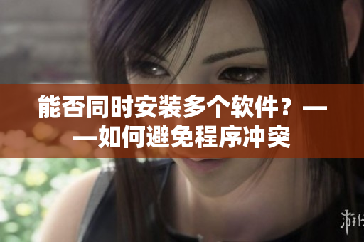 能否同时安装多个软件？——如何避免程序冲突