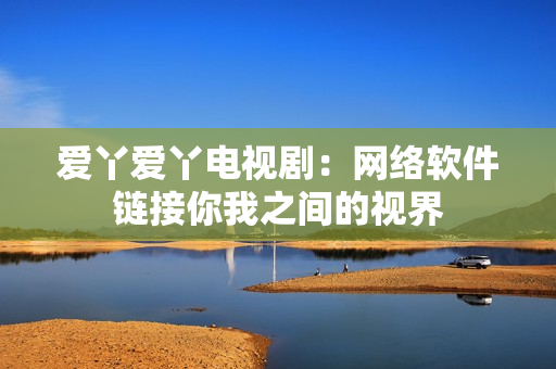 爱丫爱丫电视剧：网络软件链接你我之间的视界