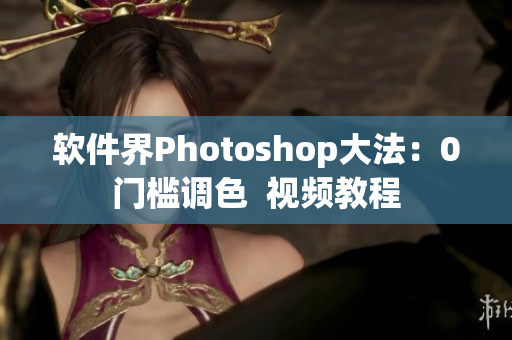 软件界Photoshop大法：0门槛调色  视频教程