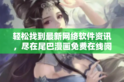 轻松找到最新网络软件资讯，尽在尾巴漫画免费在线阅读