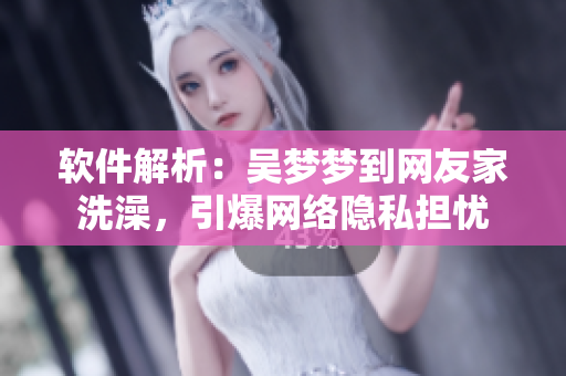 软件解析：吴梦梦到网友家洗澡，引爆网络隐私担忧