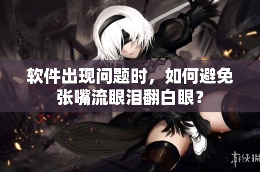 软件出现问题时，如何避免张嘴流眼泪翻白眼？