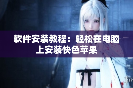 软件安装教程：轻松在电脑上安装快色苹果