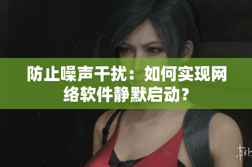 防止噪声干扰：如何实现网络软件静默启动？