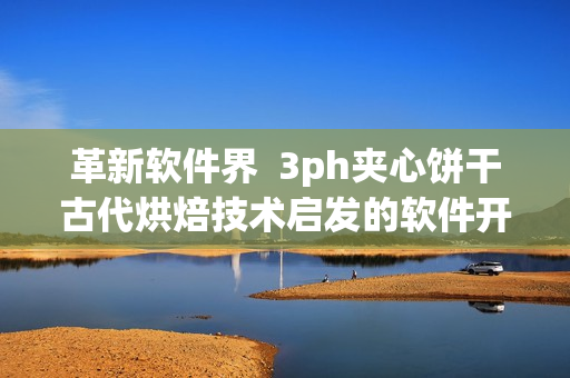 革新软件界  3ph夹心饼干古代烘焙技术启发的软件开发魅力