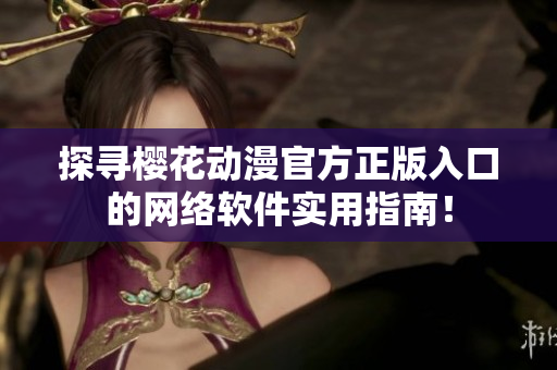 探寻樱花动漫官方正版入口的网络软件实用指南！