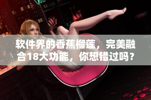 软件界的香蕉榴莲，完美融合18大功能，你想错过吗？