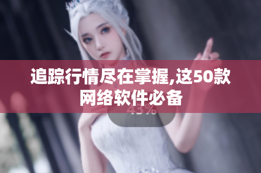 追踪行情尽在掌握,这50款网络软件必备