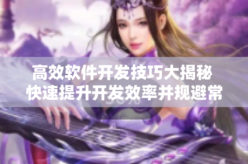 高效软件开发技巧大揭秘 快速提升开发效率并规避常见错误