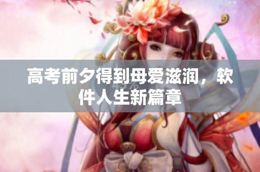 高考前夕得到母爱滋润，软件人生新篇章