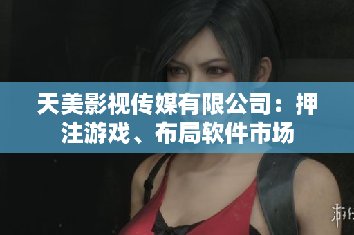 天美影视传媒有限公司：押注游戏、布局软件市场