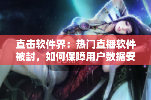 直击软件界：热门直播软件被封，如何保障用户数据安全？