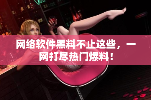 网络软件黑料不止这些，一网打尽热门爆料！