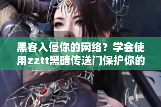 黑客入侵你的网络？学会使用zztt黑暗传送门保护你的软件吧！