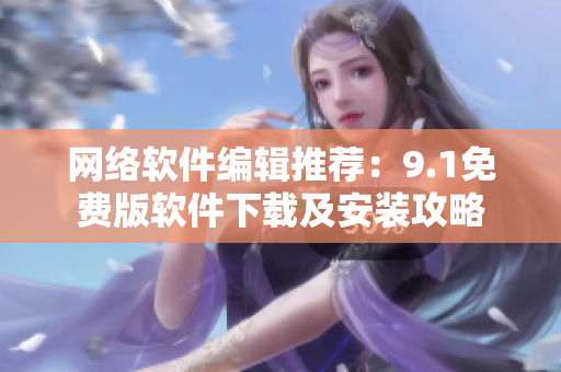 网络软件编辑推荐：9.1免费版软件下载及安装攻略