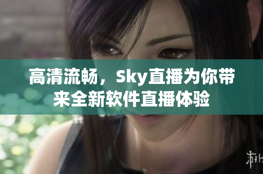 高清流畅，Sky直播为你带来全新软件直播体验