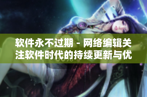 软件永不过期 - 网络编辑关注软件时代的持续更新与优化