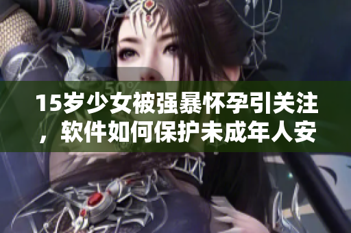 15岁少女被强暴怀孕引关注，软件如何保护未成年人安全上网？