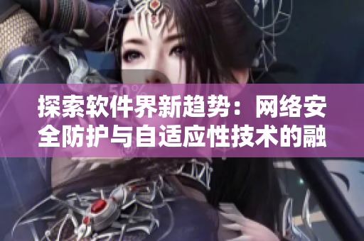 探索软件界新趋势：网络安全防护与自适应性技术的融合