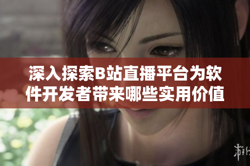 深入探索B站直播平台为软件开发者带来哪些实用价值？