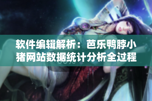 软件编辑解析：芭乐鸭脖小猪网站数据统计分析全过程