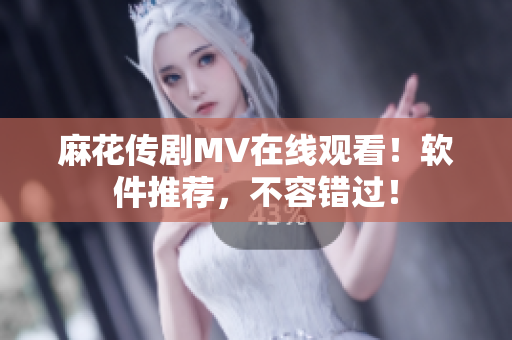 麻花传剧MV在线观看！软件推荐，不容错过！