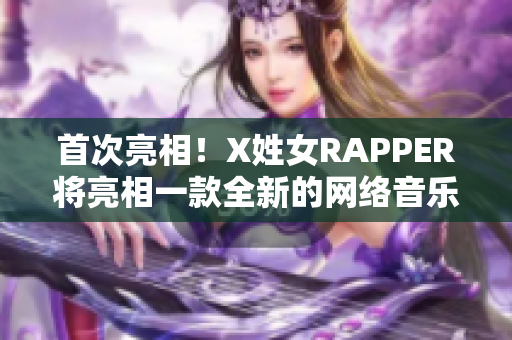 首次亮相！X姓女RAPPER将亮相一款全新的网络音乐软件！