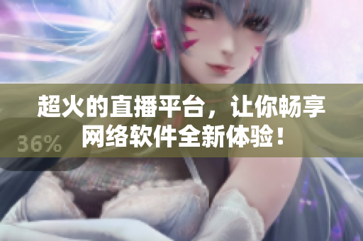 超火的直播平台，让你畅享网络软件全新体验！