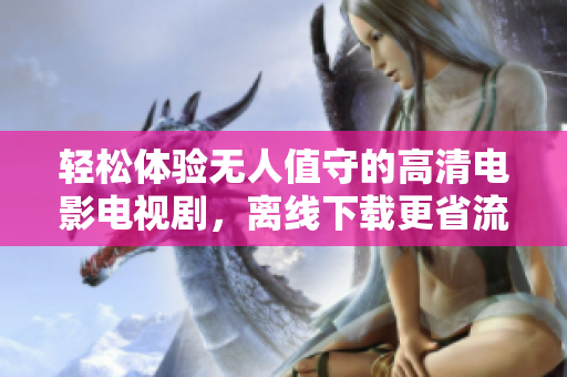 轻松体验无人值守的高清电影电视剧，离线下载更省流量！