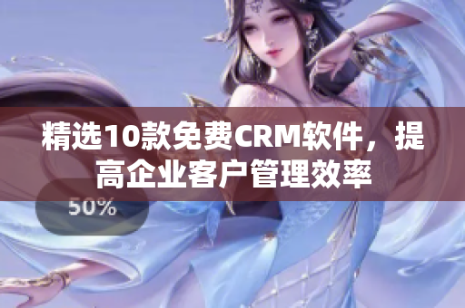 精选10款免费CRM软件，提高企业客户管理效率