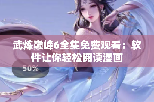 武炼巅峰6全集免费观看：软件让你轻松阅读漫画