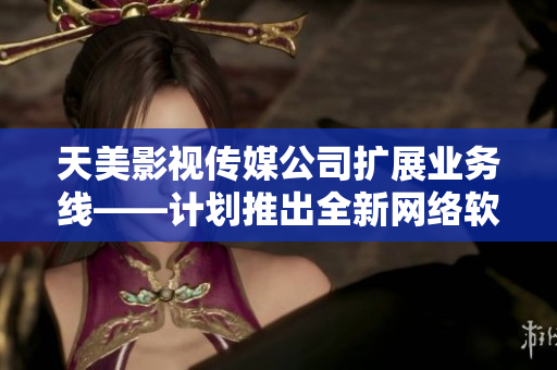 天美影视传媒公司扩展业务线——计划推出全新网络软件产品