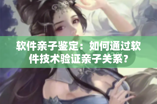 软件亲子鉴定：如何通过软件技术验证亲子关系？
