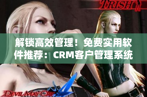 解锁高效管理！免费实用软件推荐：CRM客户管理系统