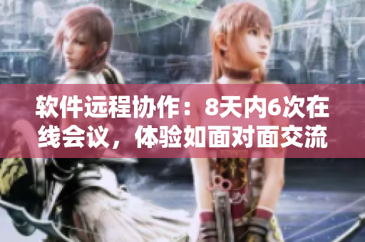 软件远程协作：8天内6次在线会议，体验如面对面交流