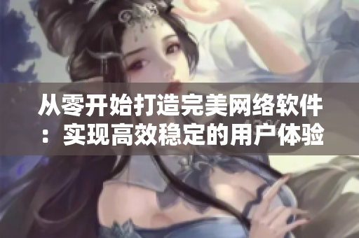 从零开始打造完美网络软件：实现高效稳定的用户体验