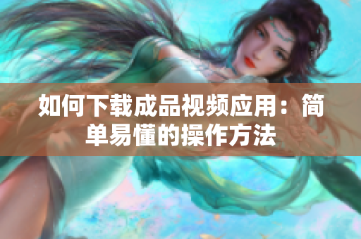 如何下载成品视频应用：简单易懂的操作方法