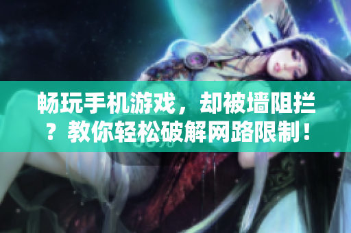畅玩手机游戏，却被墙阻拦？教你轻松破解网路限制！