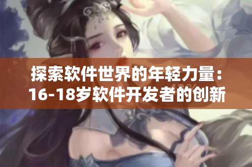 探索软件世界的年轻力量：16-18岁软件开发者的创新与突破